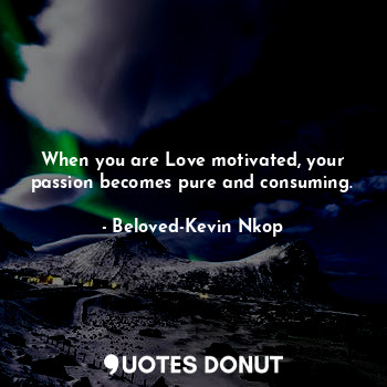  When you are Love motivated, your passion becomes pure and consuming.... - Beloved-Kevin Nkop - Quotes Donut