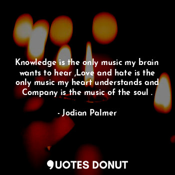  Knowledge is the only music my brain wants to hear ,Love and hate is the only mu... - Jodian Palmer - Quotes Donut