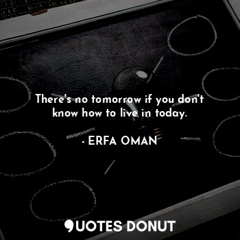  There's no tomorrow if you don't know how to live in today.... - ERFA OMAN - Quotes Donut