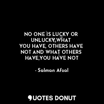  NO ONE IS LUCKY OR 
UNLUCKY,WHAT 
YOU HAVE, OTHERS HAVE 
NOT AND WHAT OTHERS 
HA... - Salman Afzal - Quotes Donut