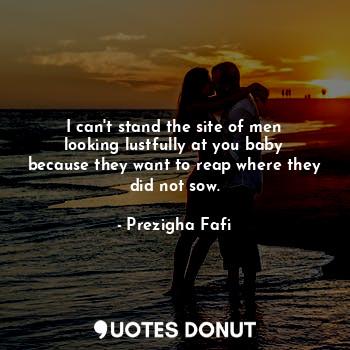  I can't stand the site of men looking lustfully at you baby because they want to... - Prezigha Fafi - Quotes Donut