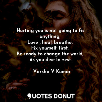 Hurting you is not going to fix anything, 
Love , heal, breathe, 
Fix yourself first, 
Be ready to change the world, 
As you dive in zest..
