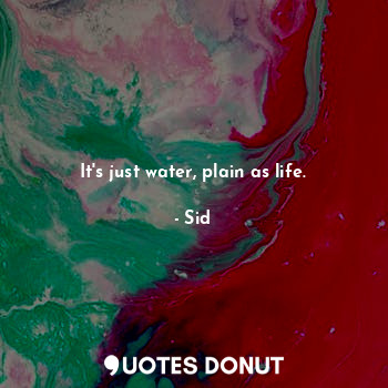 It's just water, plain as life.