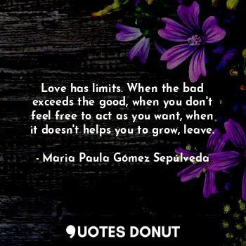  Love has limits. When the bad exceeds the good, when you don't feel free to act ... - Maria Paula Gómez Sepúlveda - Quotes Donut