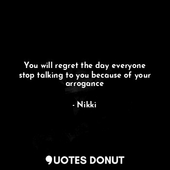 You will regret the day everyone stop talking to you because of your arrogance... - Nikki - Quotes Donut