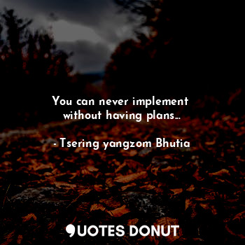 You can never implement 
without having plans...