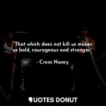  “That which does not kill us makes us bold, courageous and stronger.”... - Cross Nancy - Quotes Donut