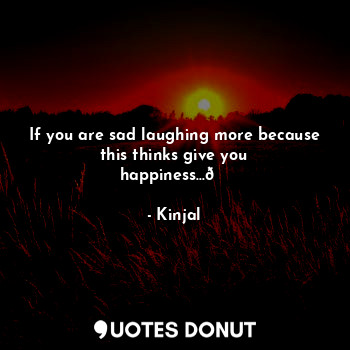  If you are sad laughing more because this thinks give you happiness...?... - Kinjal - Quotes Donut