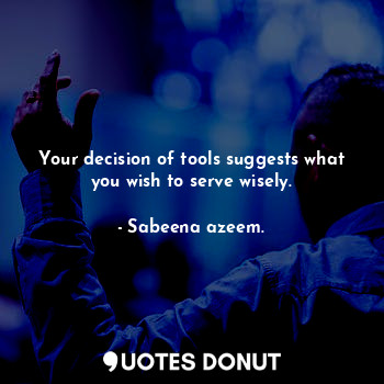 Your decision of tools suggests what you wish to serve wisely.