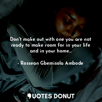 Don't make out with one you are not ready to make room for in your life and in your home...