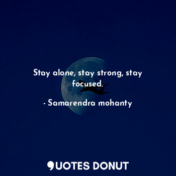 Stay alone, stay strong, stay focused.