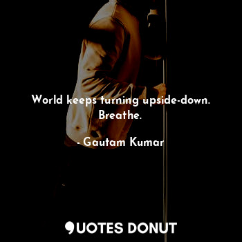  World keeps turning upside-down. Breathe.... - Gautam Kumar - Quotes Donut