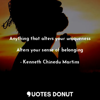  Anything that alters your uniqueness 
Alters your sense of belonging... - Kenneth Chinedu Martins - Quotes Donut