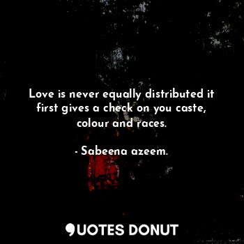  Love is never equally distributed it first gives a check on you caste, colour an... - Sabeena azeem. - Quotes Donut