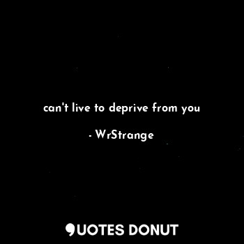  can't live to deprive from you... - WrStrange - Quotes Donut
