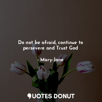 Do not be afraid, continue to persevere and Trust God