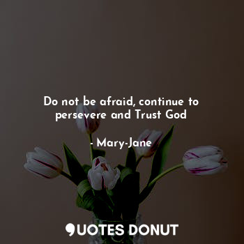  Do not be afraid, continue to persevere and Trust God... - Mary-Jane - Quotes Donut