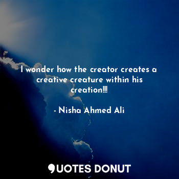  I wonder how the creator creates a creative creature within his creation!!!... - Nisha Ahmed Ali - Quotes Donut