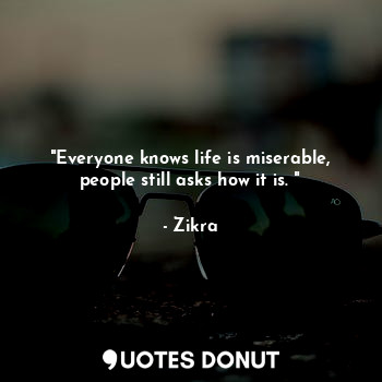  "Everyone knows life is miserable, people still asks how it is. "... - Zikra - Quotes Donut