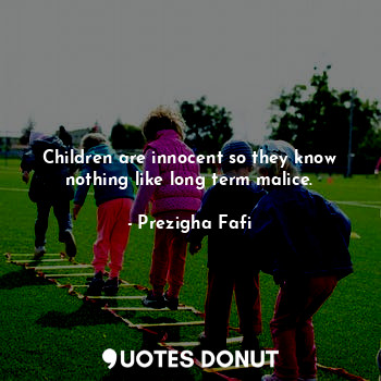 Children are innocent so they know nothing like long term malice.