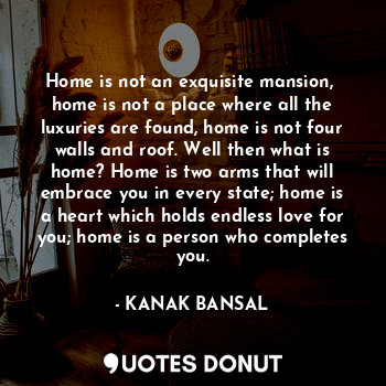 Home is not an exquisite mansion,  home is not a place where all the luxuries ar... - KANAK BANSAL - Quotes Donut