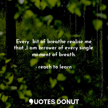  Every  bit of breathe realise me that ,I am brrower of every single moment of br... - reach to learn - Quotes Donut