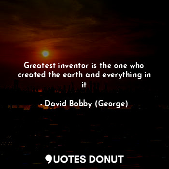  Greatest inventor is the one who created the earth and everything in it... - David Bobby (George) - Quotes Donut