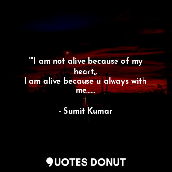  ""I am not alive because of my heart,,
I am alive because u always with me......... - Sumit Kumar - Quotes Donut