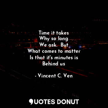 Time it takes
Why so long
We ask.  But
What comes to matter
Is that it's minutes is
Behind us