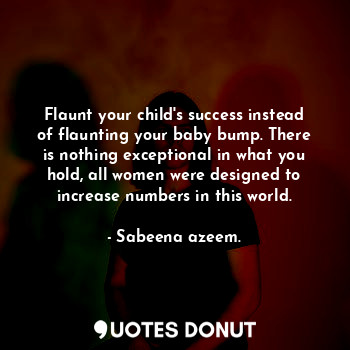 Flaunt your child's success instead of flaunting your baby bump. There is nothing exceptional in what you hold, all women were designed to increase numbers in this world.