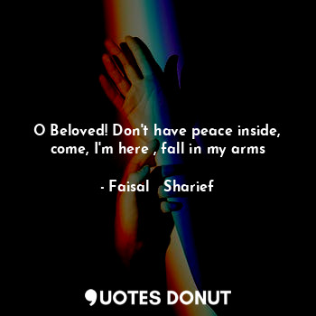  O Beloved! Don't have peace inside, come, I'm here , fall in my arms... - Faisal   Sharief - Quotes Donut