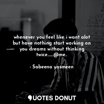  whenever you feel like i want alot but have nothing start working on you dreams ... - Sabeena yasmeen - Quotes Donut