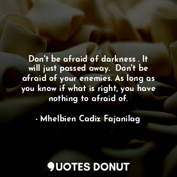 Don't be afraid of darkness . It will just passed away.  Don't be afraid of your enemies. As long as you know if what is right, you have nothing to afraid of.