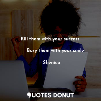  Kill them with your success

       Bury them with your smile... - Shenica - Quotes Donut