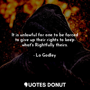  It is unlawful for one to be forced to give up their rights to keep what's Right... - Lo Godley - Quotes Donut