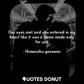 Our eyes met and you entered in my heart like it was a home made only for you