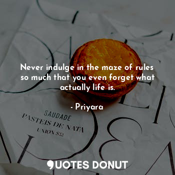 Never indulge in the maze of rules so much that you even forget what actually life is.