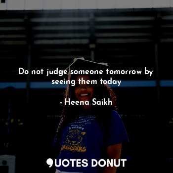  Do not judge someone tomorrow by seeing them today... - Heena Saikh - Quotes Donut
