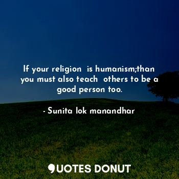  If your religion  is humanism;than you must also teach  others to be a good pers... - Sunita lok manandhar - Quotes Donut