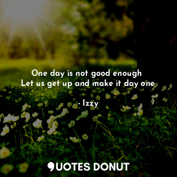 One day is not good enough 
Let us get up and make it day one... - Izzy - Quotes Donut