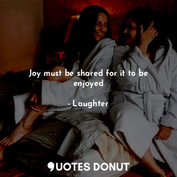  Joy must be shared for it to be enjoyed... - Laughter - Quotes Donut