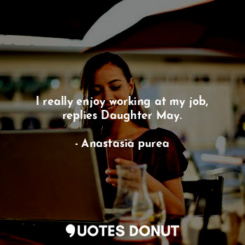  I really enjoy working at my job, replies Daughter May.... - Anastasia purea - Quotes Donut