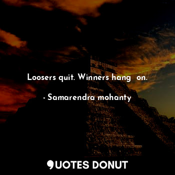 Loosers quit. Winners hang  on.