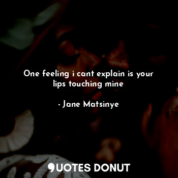  One feeling i cant explain is your lips touching mine... - Jane Matsinye - Quotes Donut