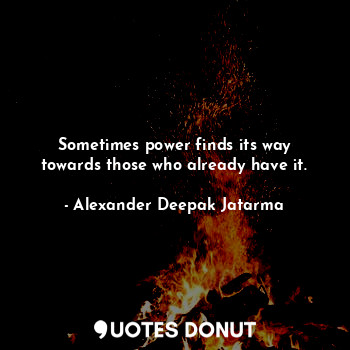  Sometimes power finds its way towards those who already have it.... - Alexander Deepak Jatarma - Quotes Donut