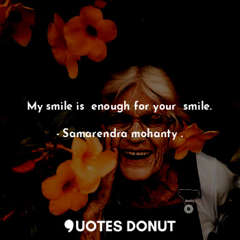 My smile is  enough for your  smile.