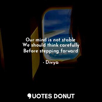 Our mind is not stable
We should think carefully
Before stepping forward