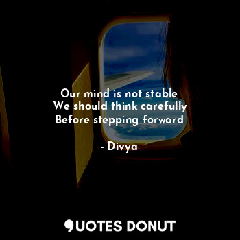  Our mind is not stable
We should think carefully
Before stepping forward... - Divya - Quotes Donut