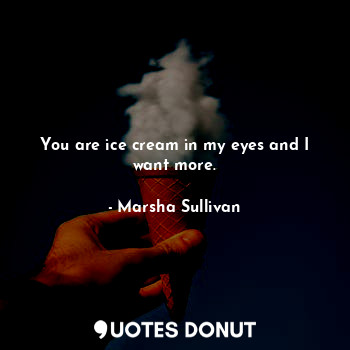 You are ice cream in my eyes and I want more.
