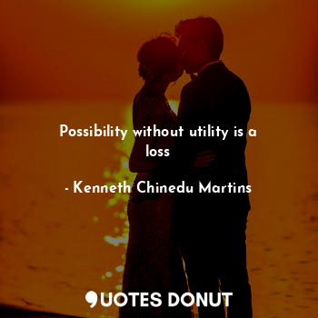  Possibility without utility is a loss... - Kenneth Chinedu Martins - Quotes Donut